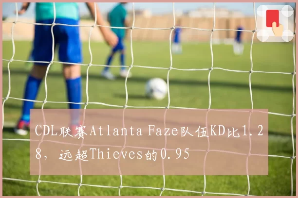 CDL联赛Atlanta Faze队伍KD比1.28，远超Thieves的0.95