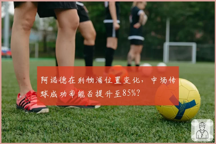 阿诺德在利物浦位置变化，中场传球成功率能否提升至85%？