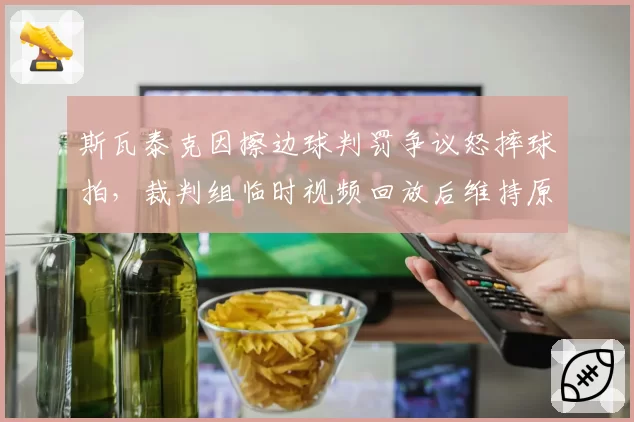 斯瓦泰克因擦边球判罚争议怒摔球拍，裁判组临时视频回放后维持原判