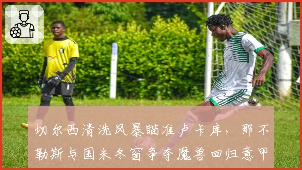 切尔西清洗风暴瞄准卢卡库，那不勒斯与国米冬窗争夺魔兽回归意甲