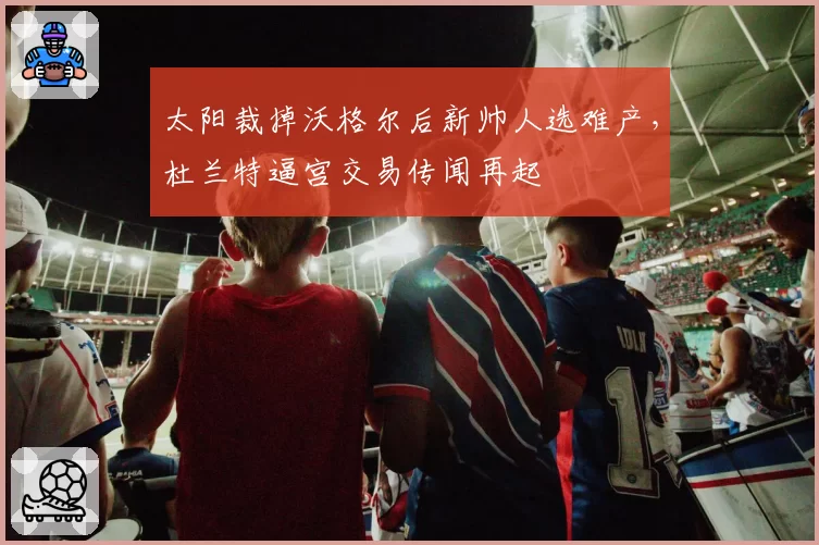 太阳裁掉沃格尔后新帅人选难产，杜兰特逼宫交易传闻再起