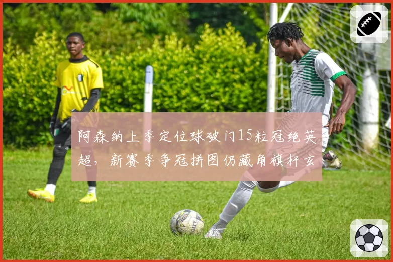 阿森纳上季定位球破门15粒冠绝英超,新赛季争冠拼图仍藏角旗杆玄机